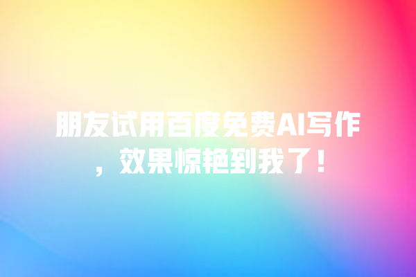 朋友试用百度免费 AI 写作,效果惊艳到我了! 朋友试用百度免费 AI 写作,效果惊艳到我了!