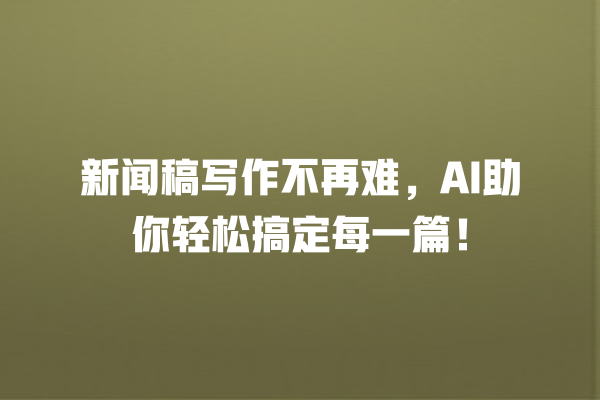 新闻稿写作不再难,AI 助你轻松搞定每一篇! 新闻稿写作不再难,AI 助你轻松搞定每一篇!