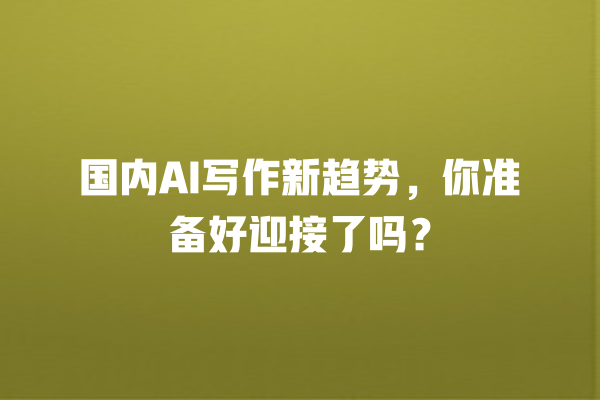 国内 AI 写作新趋势,你准备好迎接了吗? 国内 AI 写作新趋势,你准备好迎接了吗?