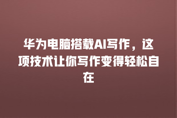 华为电脑搭载 AI 写作,这项技术让你写作变得轻松自在 华为电脑搭载 AI 写作,这项技术让你写作变得轻松自在