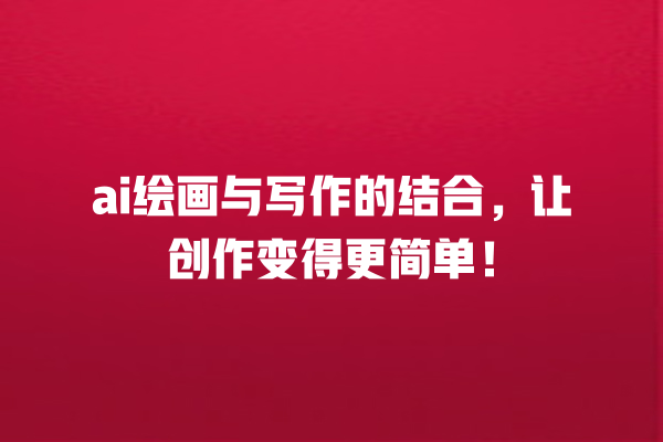 ai 绘画与写作的结合,让创作变得更简单! ai 绘画与写作的结合,让创作变得更简单!