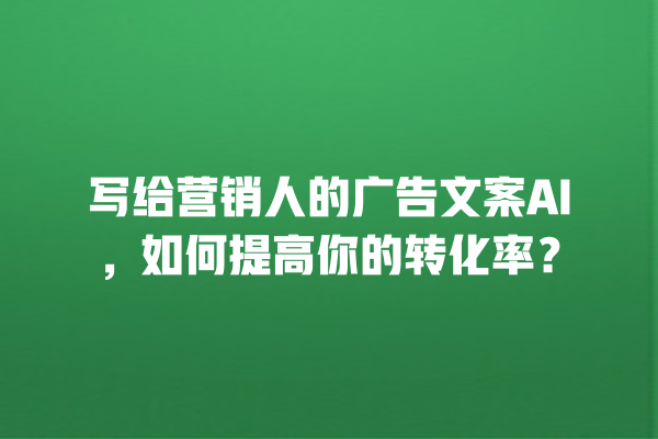 写给营销人的广告文案 AI,如何提高你的转化率? 写给营销人的广告文案 AI,如何提高你的转化率?