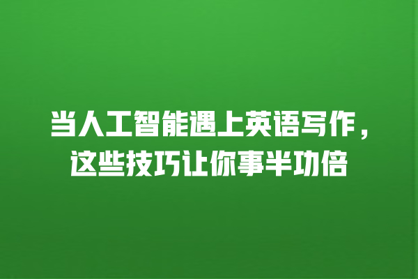 当人工智能遇上英语写作,这些技巧让你事半功倍 当人工智能遇上英语写作,这些技巧让你事半功倍