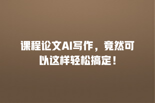 课程论文 AI 写作,竟然可以这样轻松搞定! 课程论文 AI 写作,竟然可以这样轻松搞定!