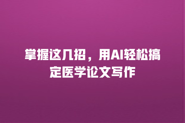 掌握这几招,用 AI 轻松搞定医学论文写作 掌握这几招,用 AI 轻松搞定医学论文写作