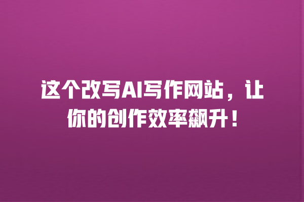 这个改写 AI 写作网站,让你的创作效率飙升! 这个改写 AI 写作网站,让你的创作效率飙升!