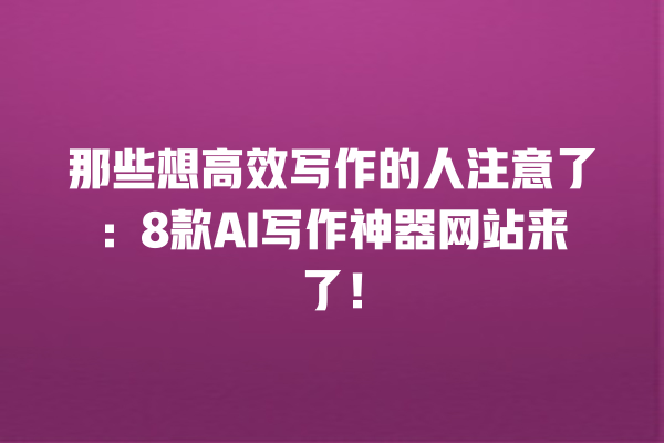 那些想高效写作的人注意了:8 款 AI 写作神器网站来了! 那些想高效写作的人注意了:8 款 AI 写作神器网站来了!