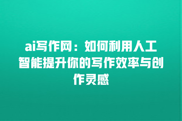 ai 写作网:如何利用人工智能提升你的写作效率与创作灵感 ai 写作网:如何利用人工智能提升你的写作效率与创作灵感
