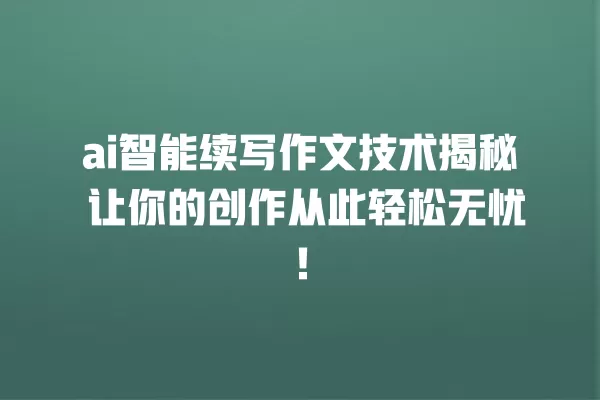ai 智能续写作文技术揭秘 让你的创作从此轻松无忧!一