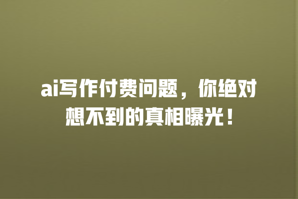 ai 写作付费问题,你绝对想不到的真相曝光! ai 写作付费问题,你绝对想不到的真相曝光!