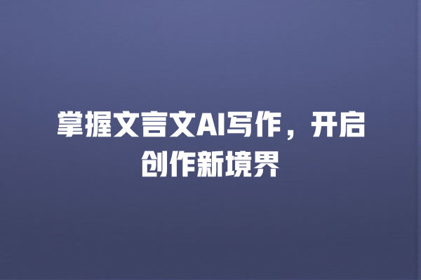 掌握文言文 AI 写作,开启创作新境界 掌握文言文 AI 写作,开启创作新境界