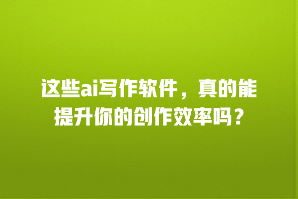 这些 ai 写作软件,真的能提升你的创作效率吗? 这些 ai 写作软件,真的能提升你的创作效率吗?