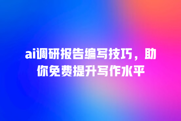 ai 调研报告编写技巧,助你免费提升写作水平 ai 调研报告编写技巧,助你免费提升写作水平