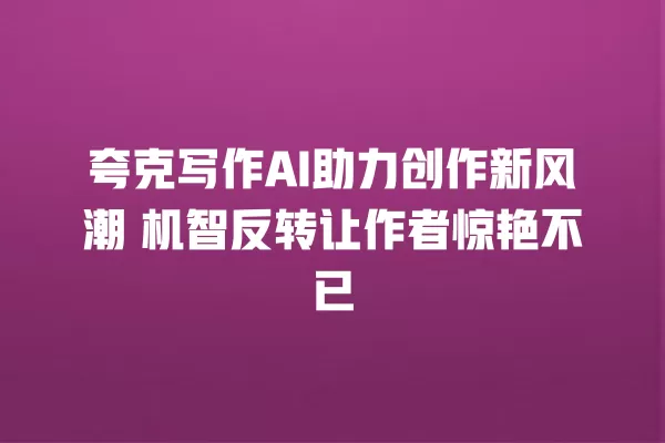 夸克写作 AI 助力创作新风潮 机智反转让作者惊艳不已 一