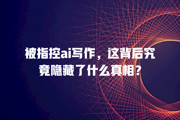被指控 ai 写作,这背后究竟隐藏了什么真相? 被指控 ai 写作,这背后究竟隐藏了什么真相?