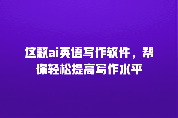 这款 ai 英语写作软件,帮你轻松提高写作水平 这款 ai 英语写作软件,帮你轻松提高写作水平