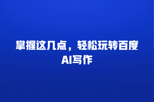 掌握这几点,轻松玩转百度 AI 写作 掌握这几点,轻松玩转百度 AI 写作