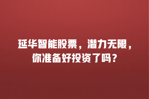 延华智能股票,潜力无限,你准备好投资了吗? 延华智能股票,潜力无限,你准备好投资了吗?