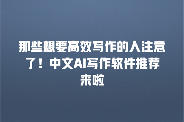 那些想要高效写作的人注意了!中文 AI 写作软件推荐来啦 那些想要高效写作的人注意了!中文 AI 写作软件推荐来啦