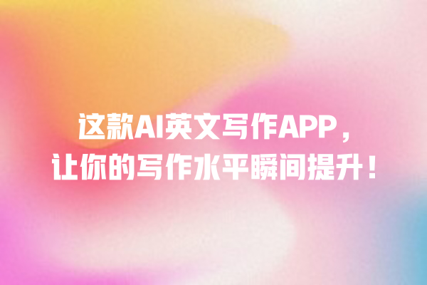 这款 AI 英文写作 APP,让你的写作水平瞬间提升! 这款 AI 英文写作 APP,让你的写作水平瞬间提升!