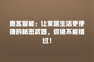 鹿客智能：让家居生活更便捷的秘密武器，你绝不能错过！