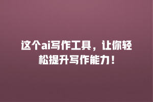 这个ai写作工具，让你轻松提升写作能力！