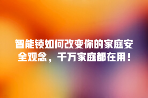 智能锁如何改变你的家庭安全观念，千万家庭都在用！