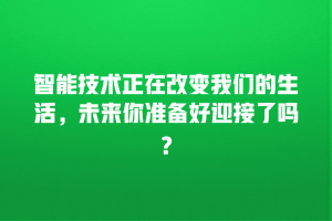 智能技术正在改变我们的生活，未来你准备好迎接了吗？