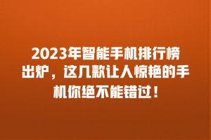 2023年智能手机排行榜出炉，这几款让人惊艳的手机你绝不能错过！