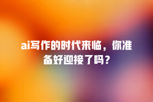 ai写作的时代来临，你准备好迎接了吗？