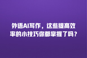 外语AI写作，这些提高效率的小技巧你都掌握了吗？