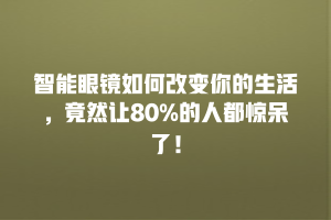 智能眼镜如何改变你的生活，竟然让80%的人都惊呆了！