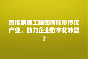 智能制造工程如何颠覆传统产业，助力企业数字化转型？