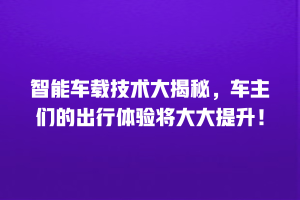 智能车载技术大揭秘，车主们的出行体验将大大提升！