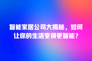 智能家居公司大揭秘，如何让你的生活变得更智能？
