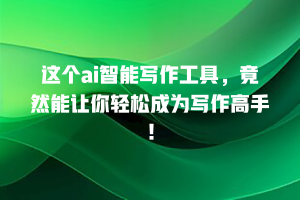 这个ai智能写作工具，竟然能让你轻松成为写作高手！