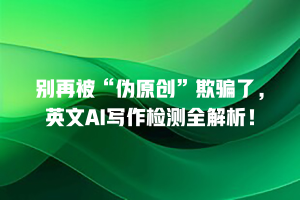 别再被“伪原创”欺骗了，英文AI写作检测全解析！
