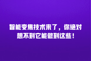 智能变焦技术来了，你绝对想不到它能做到这些！