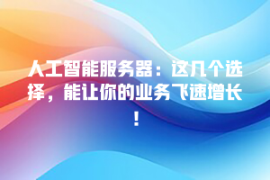 人工智能服务器：这几个选择，能让你的业务飞速增长！