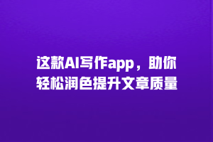 这款AI写作app，助你轻松润色提升文章质量