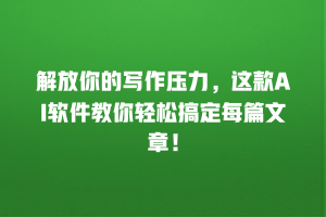 解放你的写作压力，这款AI软件教你轻松搞定每篇文章！