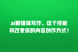 ai新媒体写作，这个技能将改变你的内容创作方式！