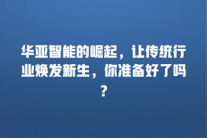 华亚智能的崛起，让传统行业焕发新生，你准备好了吗？