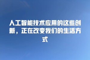 人工智能技术应用的这些创新，正在改变我们的生活方式
