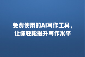 免费使用的AI写作工具，让你轻松提升写作水平