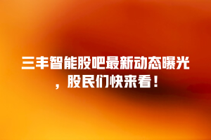 三丰智能股吧最新动态曝光，股民们快来看！