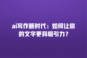 ai写作新时代：如何让你的文字更具吸引力？