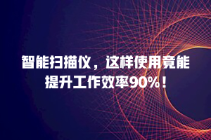智能扫描仪，这样使用竟能提升工作效率90%！
