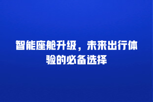 智能座舱升级，未来出行体验的必备选择
