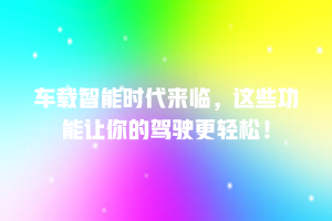 车载智能时代来临，这些功能让你的驾驶更轻松！